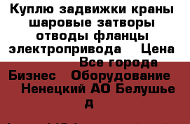 Куплю задвижки краны шаровые затворы отводы фланцы электропривода  › Цена ­ 90 000 - Все города Бизнес » Оборудование   . Ненецкий АО,Белушье д.